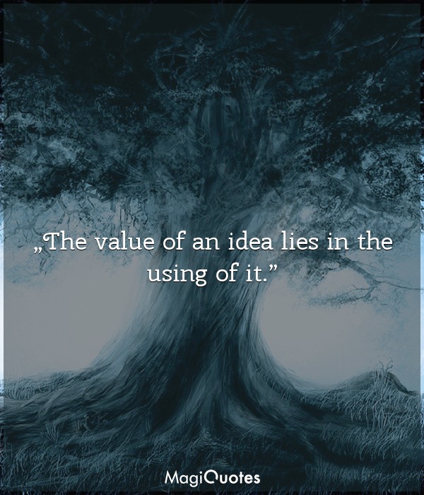 The value of an idea lies in the using of it