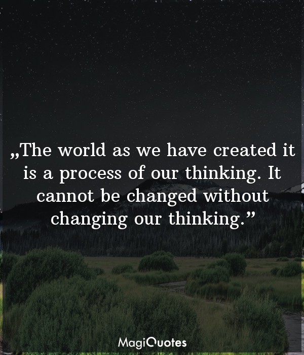 The world as we have created it is a process of our thinking