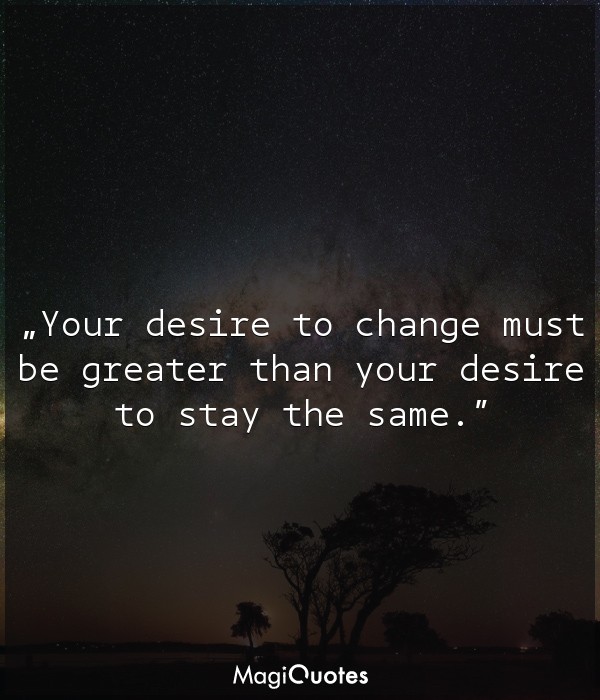 Your desire to change must be greater than your desire to stay the same