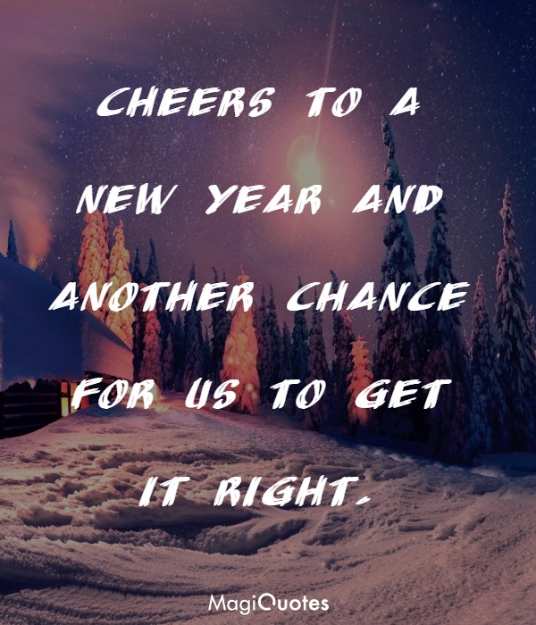 Cheers to a new year and another chance for us to get it right