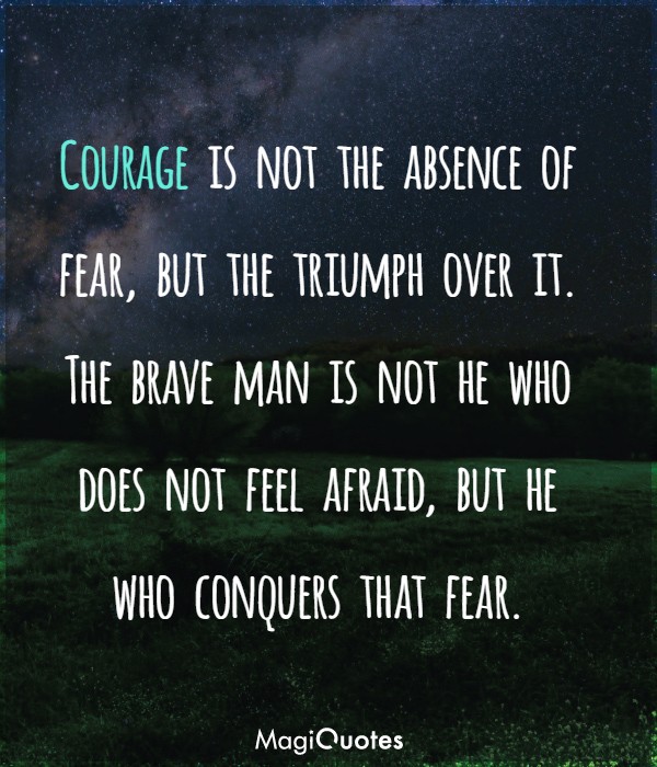 Courage is not the absence of fear