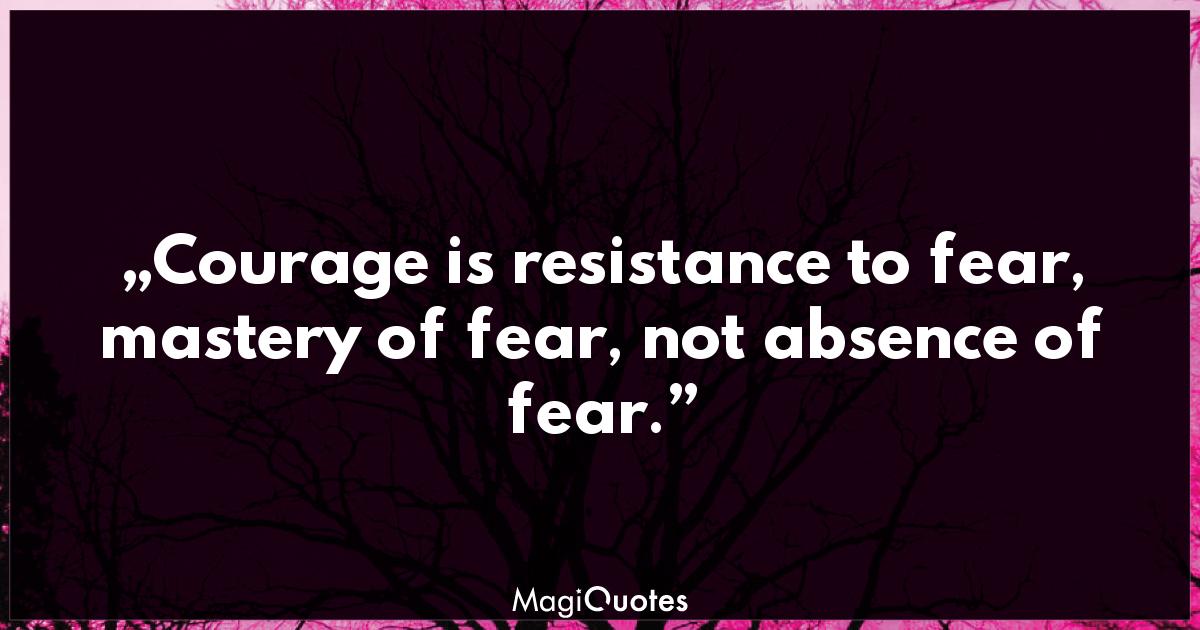 Courage is resistance to fear, mastery of fear, not absence of fear ...
