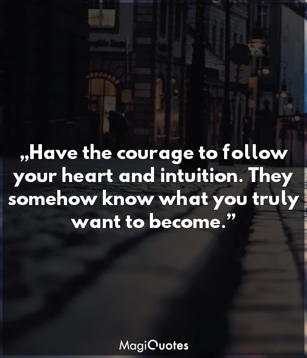 Have the courage to follow your heart and intuition
