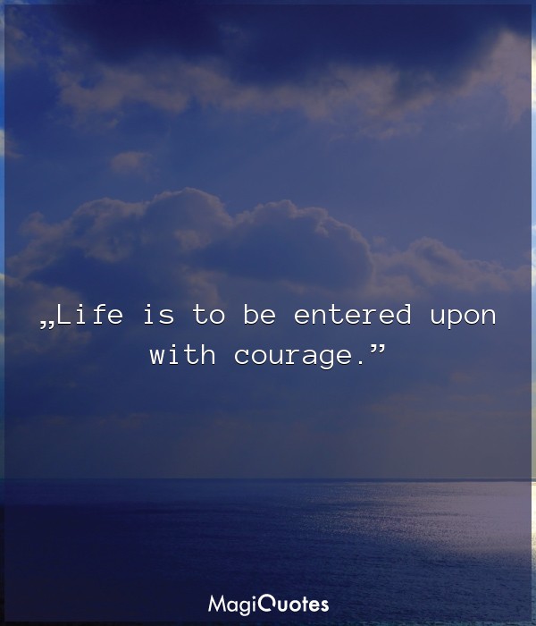 Life is to be entered upon with courage