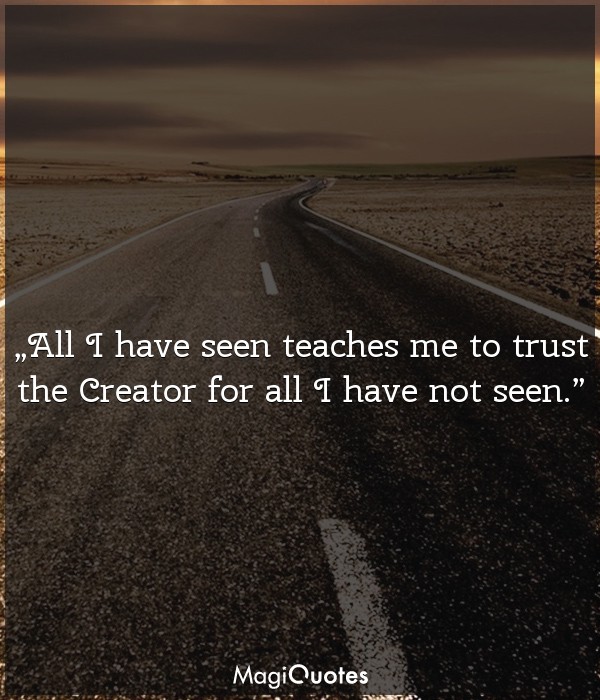 All I have seen teaches me to trust the Creator for all I have not seen