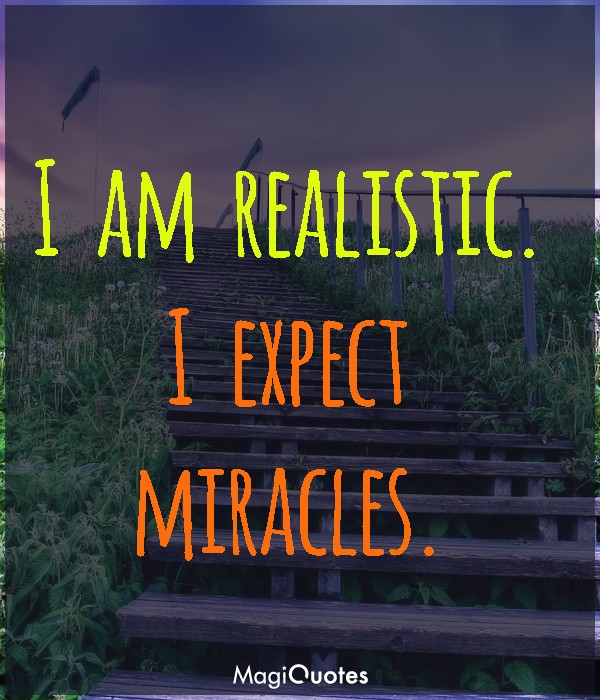 I am realistic. I expect miracles