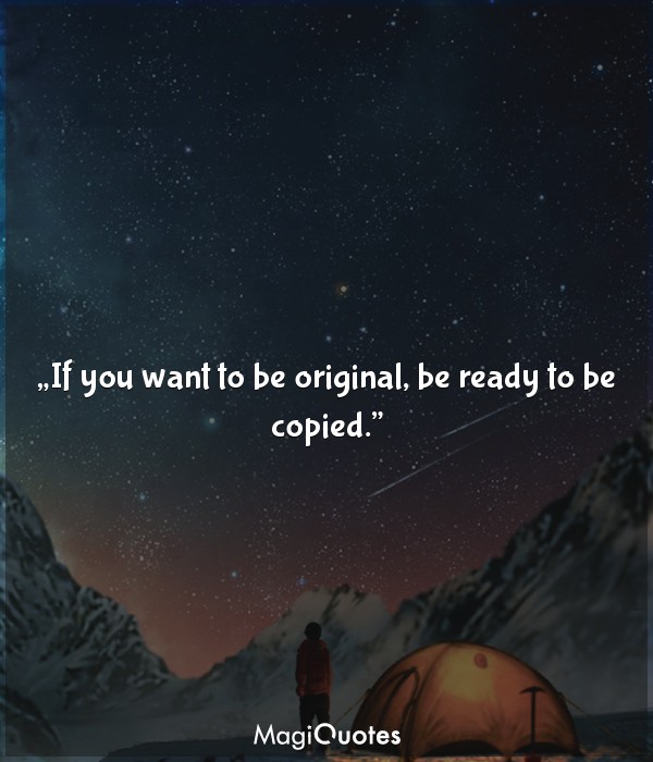 If you want to be original, be ready to be copied