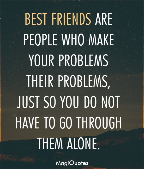 BEST FRIENDS ARE PEOPLE WHO MAKE YOUR PROBLEMS THEIR PROBLEMS