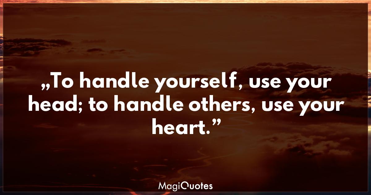 To handle yourself, use your head Eleanor Roosevelt