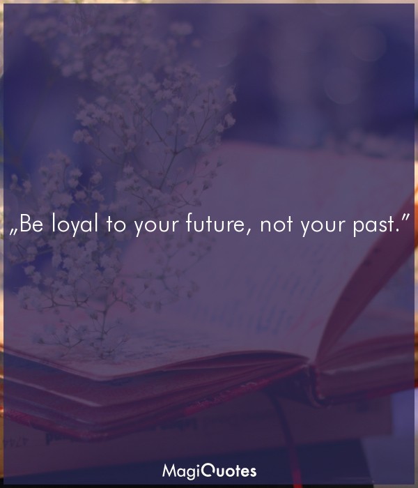 Be loyal to your future, not your past