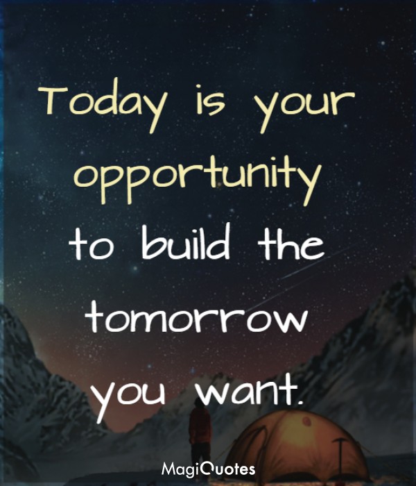 Today is your opportunity to build the tomorrow you want