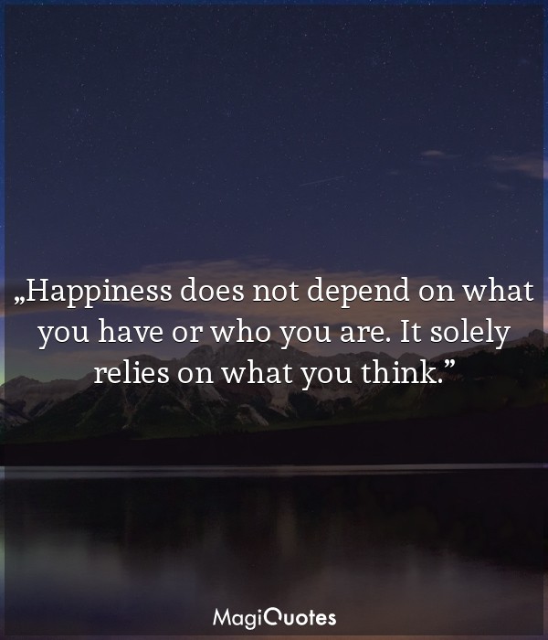 Happiness does not depend on what you have or who you are
