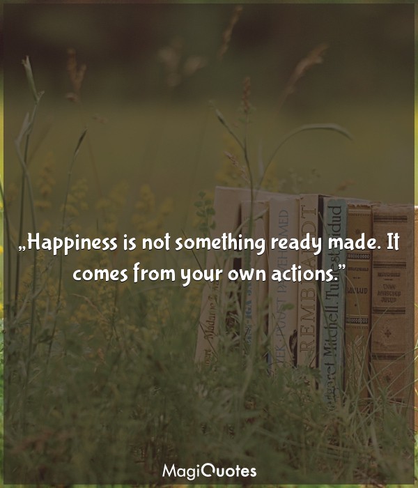 Happiness is not something ready made