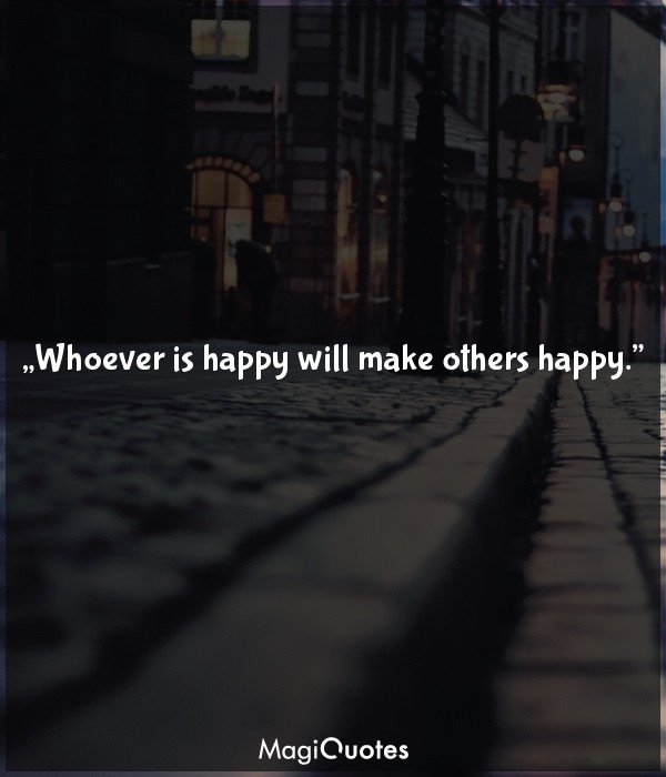 Whoever is happy will make others happy