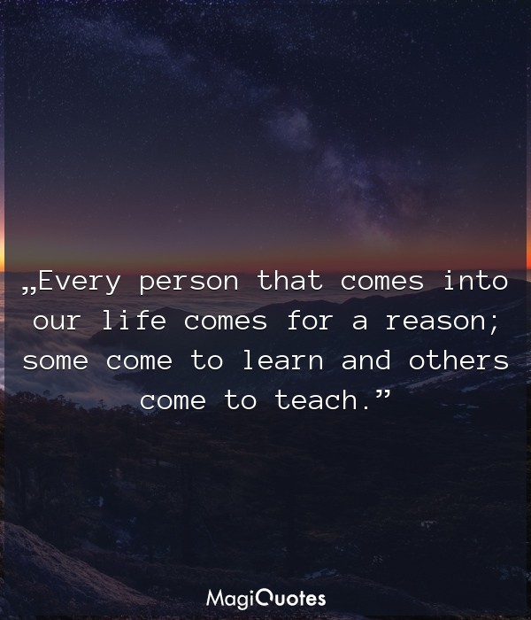 Every person that comes into our life comes for a reason
