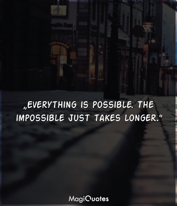 Everything is possible. The impossible just takes longer