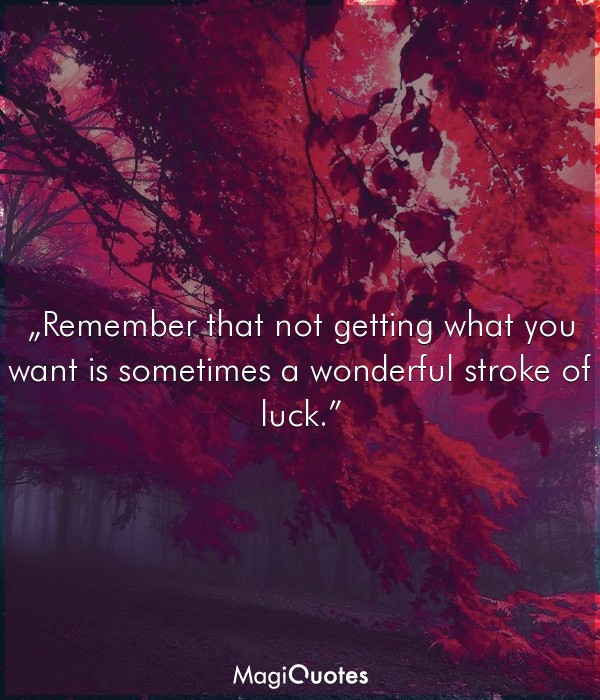 Remember that not getting what you want is sometimes a wonderful stroke of luck