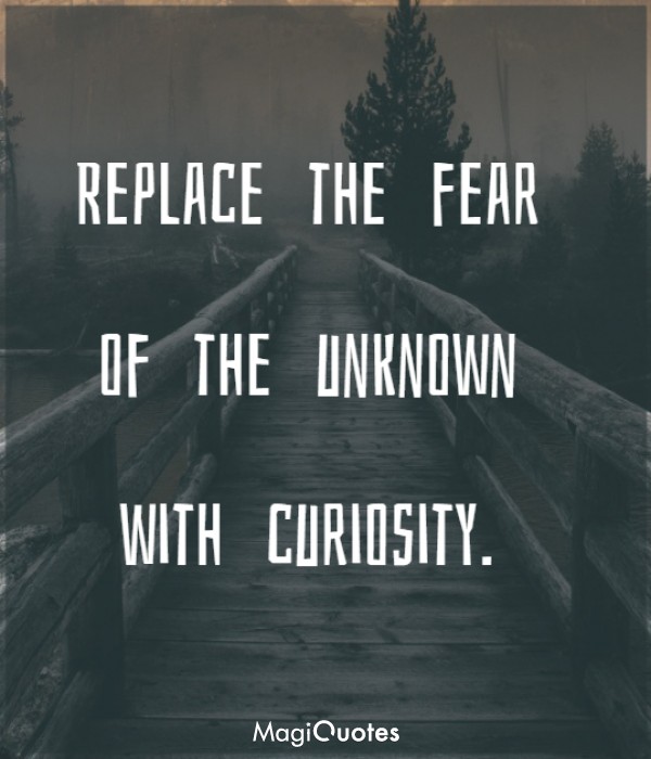 Replace the fear of the unknown with curiosity