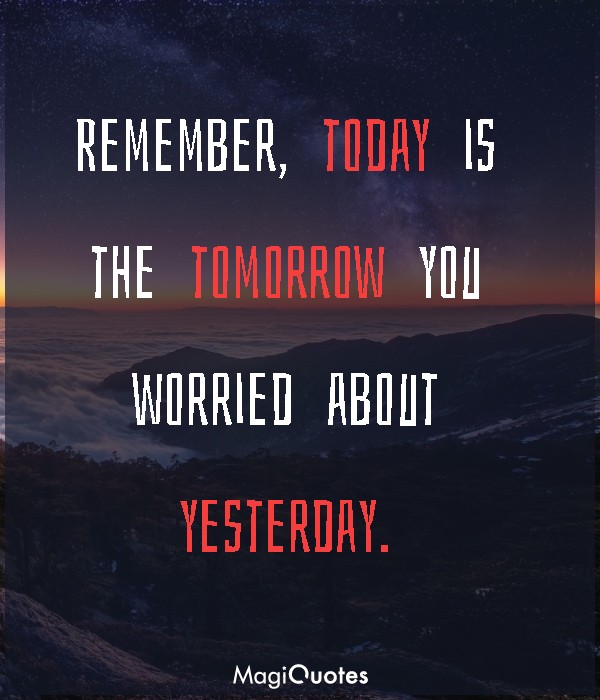 Today is the tomorrow you worried about yesterday