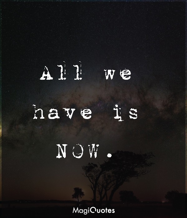 All we have is NOW