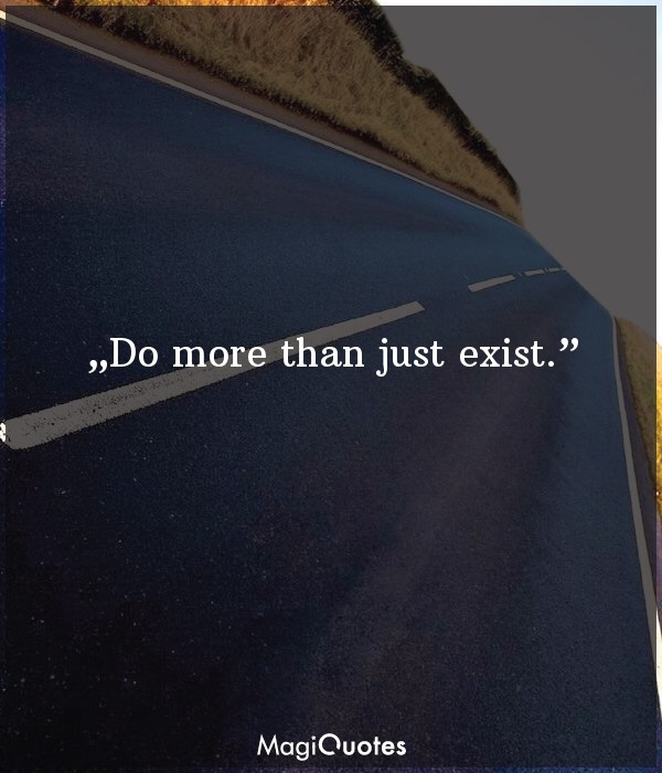 Do more than just exist