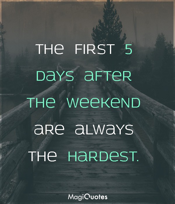 The first 5 days after the weekend are always the hardest