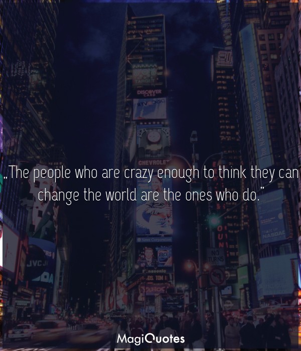 The people who are crazy enough to think they can change the world are the ones who do