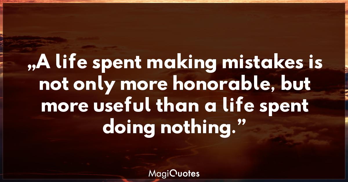 A life spent making mistakes is not only more honorable - George ...