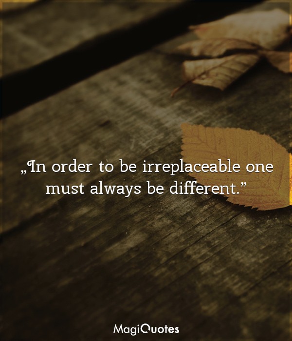 In order to be irreplaceable one must always be different - Coco Chanel 