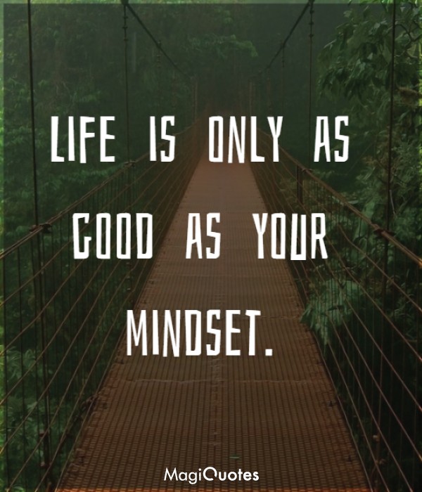 Life is only as good as your mindset