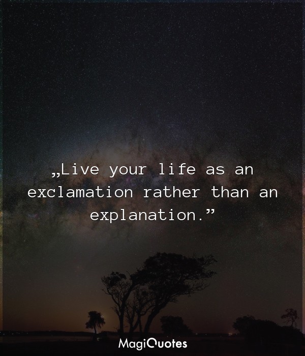 Live your life as an exclamation rather than an explanation