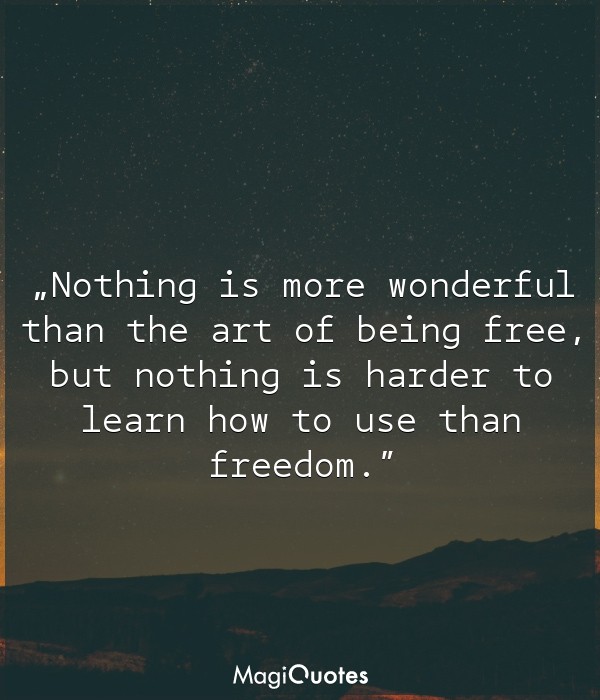 Nothing is more wonderful than the art of being free