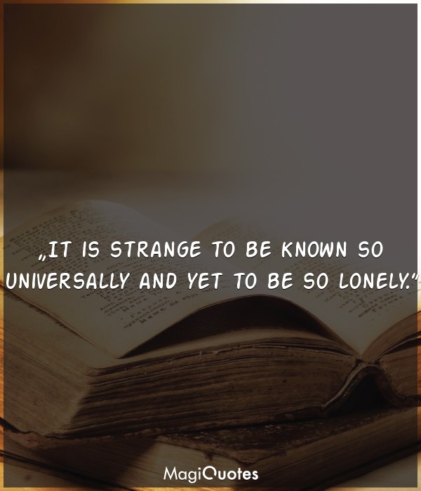 It is strange to be known so universally and yet to be so lonely