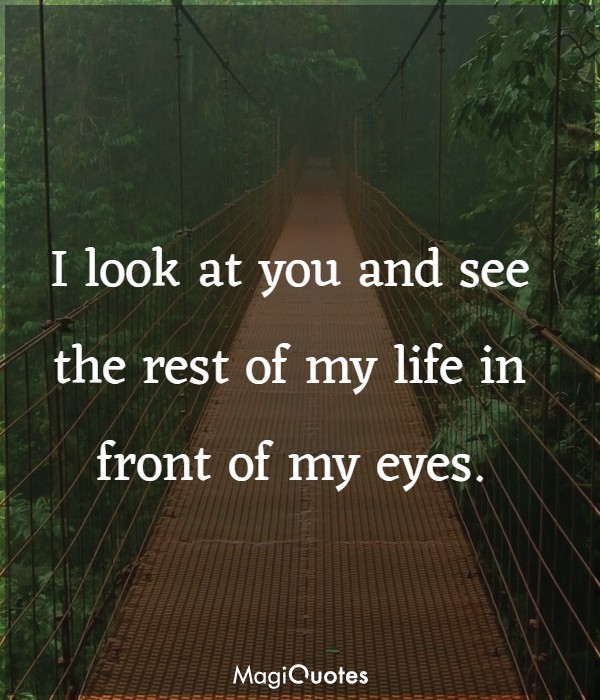 I look at you and see the rest of my life in front of my eyes