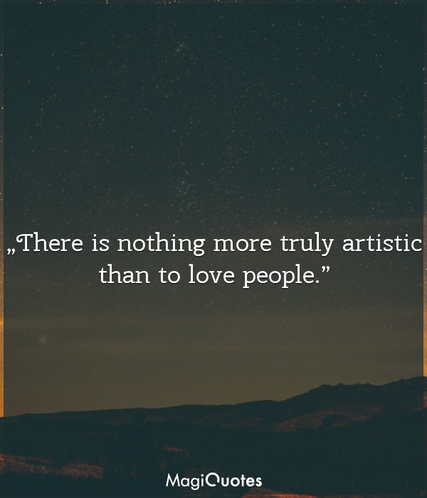 There is nothing more truly artistic than to love people