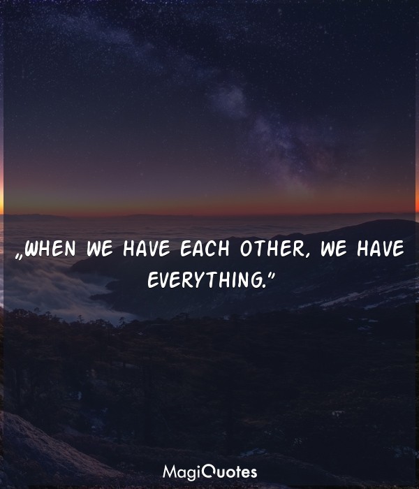 When we have each other, we have everything.