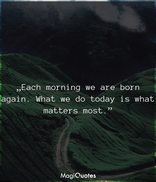 Each morning we are born again