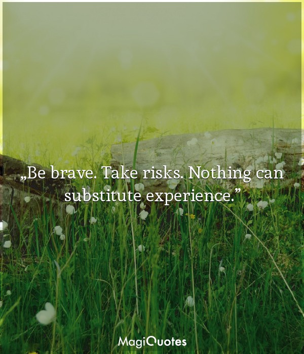 Be brave. Take risks. Nothing can substitute experience