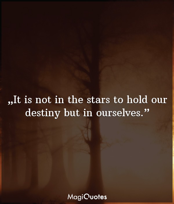 It is not in the stars to hold our destiny but in ourselves