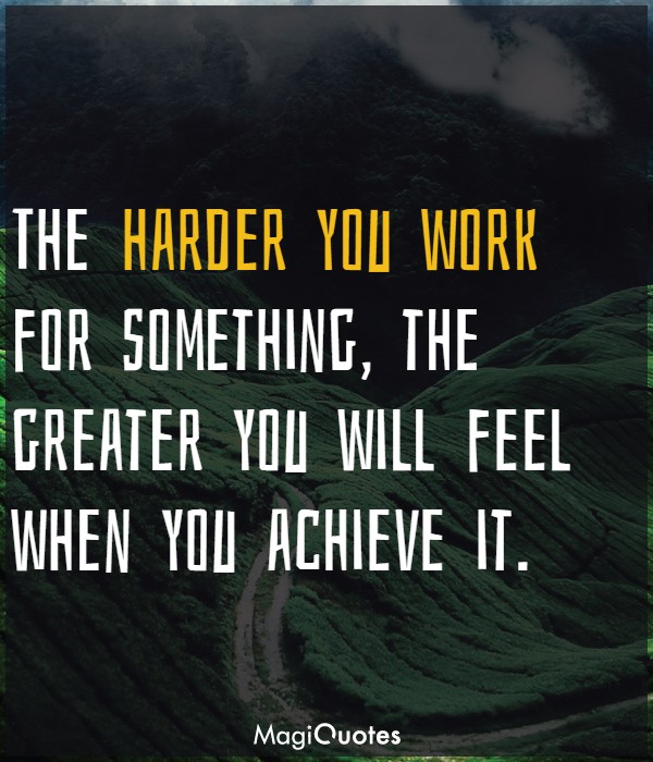 The harder you work for something