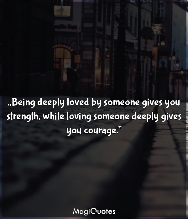 Being deeply loved by someone gives you strength