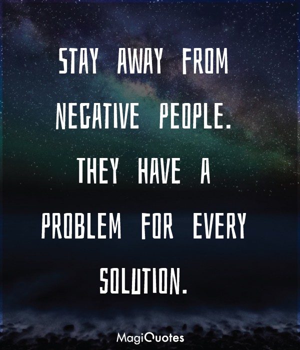 Stay away from negative people. They have a problem for every solution.