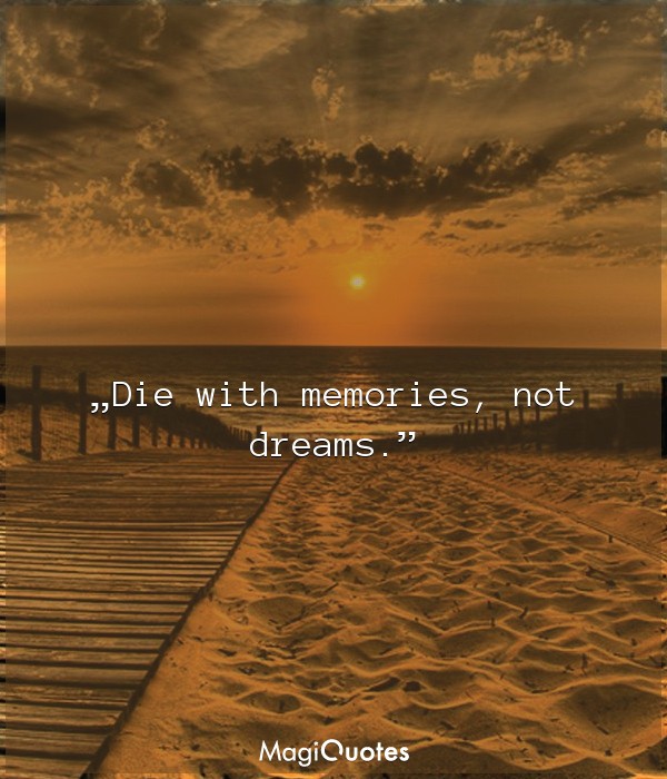 Die with memories, not dreams