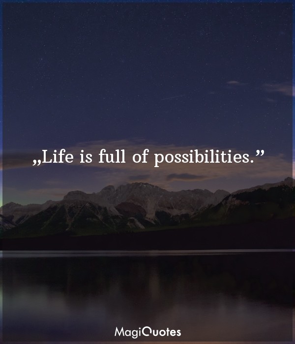 Life is full of possibilities