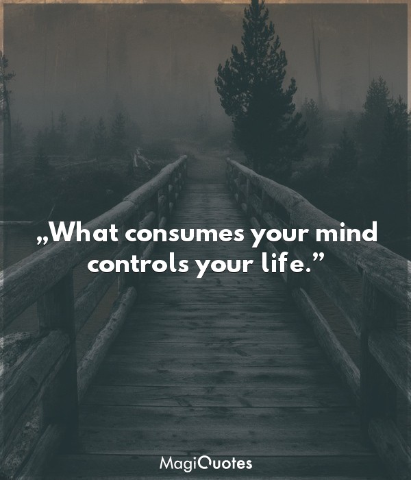 What consumes your mind controls your life