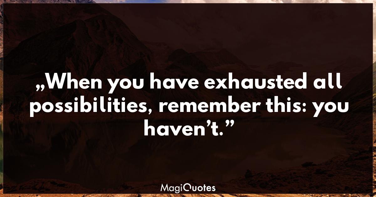 When you have exhausted all possibilities, remember this Thomas