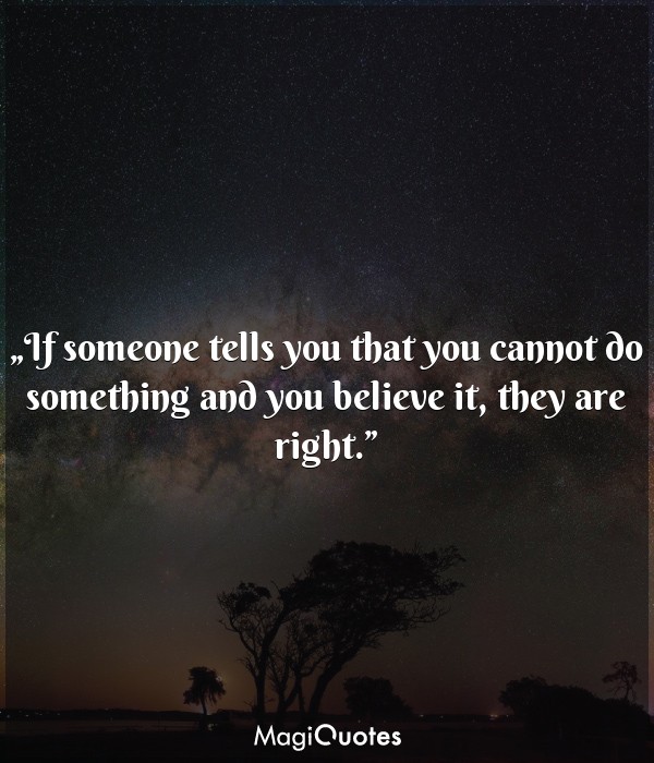 If someone tells you that you cannot do something and you believe it