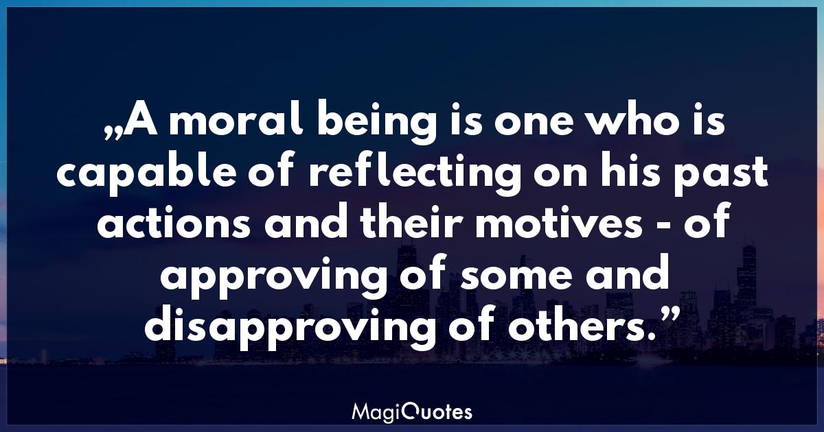 A moral being is one who is capable of reflecting on his past actions